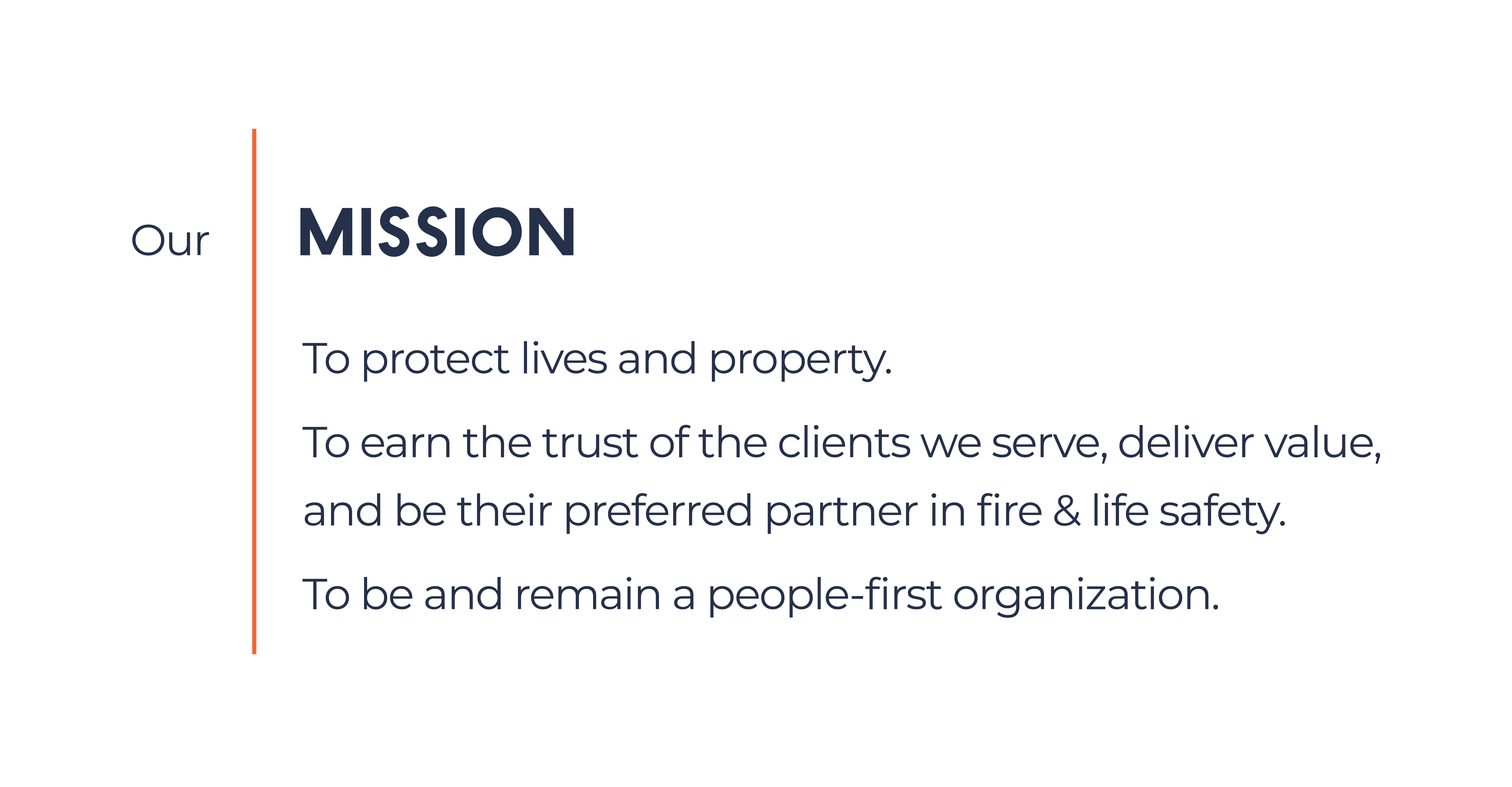 Our Mission. To protect lives and Property. To earn the trust of the clients we serve, deliver value, and be their preferred partner in fire and life safety. To be and remain a people-first organization.